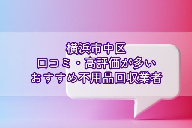 横浜市中区　口コミの良い評価が多いおすすめ不用品回収業者